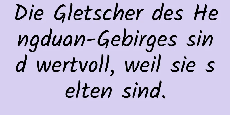 Die Gletscher des Hengduan-Gebirges sind wertvoll, weil sie selten sind.