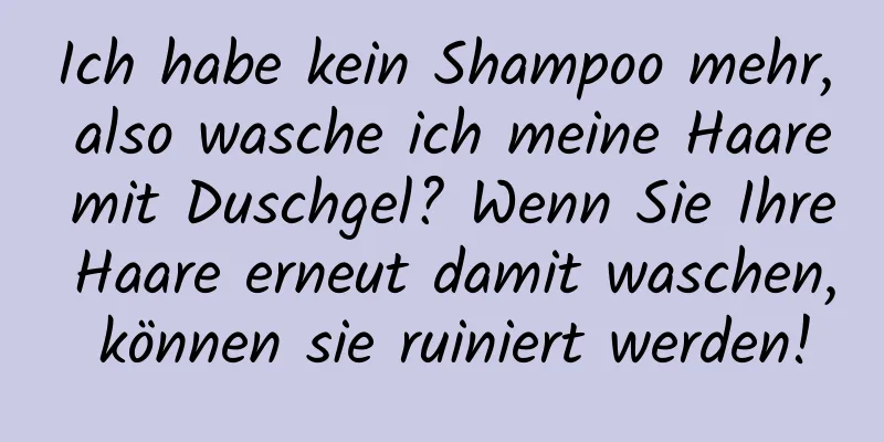 Ich habe kein Shampoo mehr, also wasche ich meine Haare mit Duschgel? Wenn Sie Ihre Haare erneut damit waschen, können sie ruiniert werden!