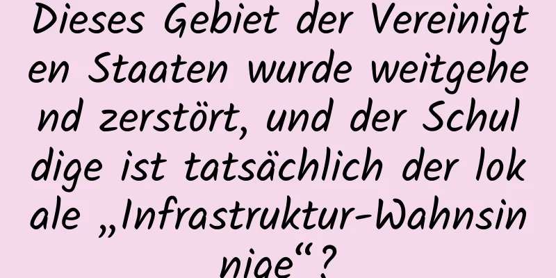 Dieses Gebiet der Vereinigten Staaten wurde weitgehend zerstört, und der Schuldige ist tatsächlich der lokale „Infrastruktur-Wahnsinnige“?