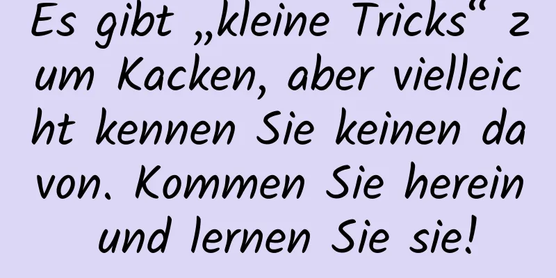 Es gibt „kleine Tricks“ zum Kacken, aber vielleicht kennen Sie keinen davon. Kommen Sie herein und lernen Sie sie!