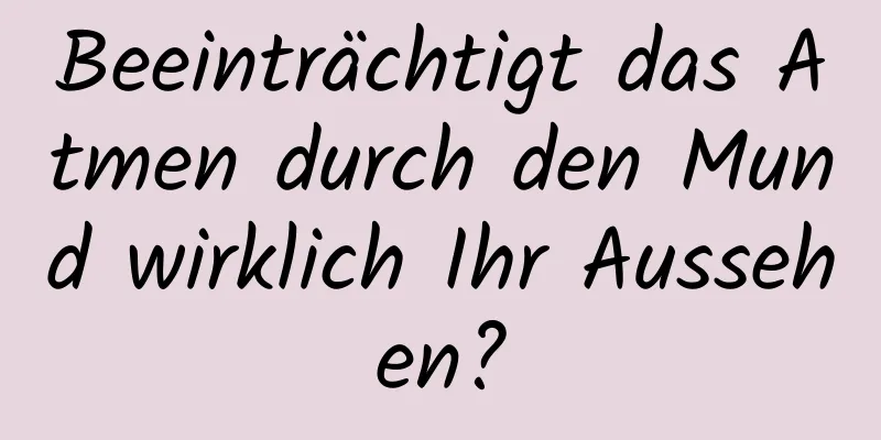 Beeinträchtigt das Atmen durch den Mund wirklich Ihr Aussehen?