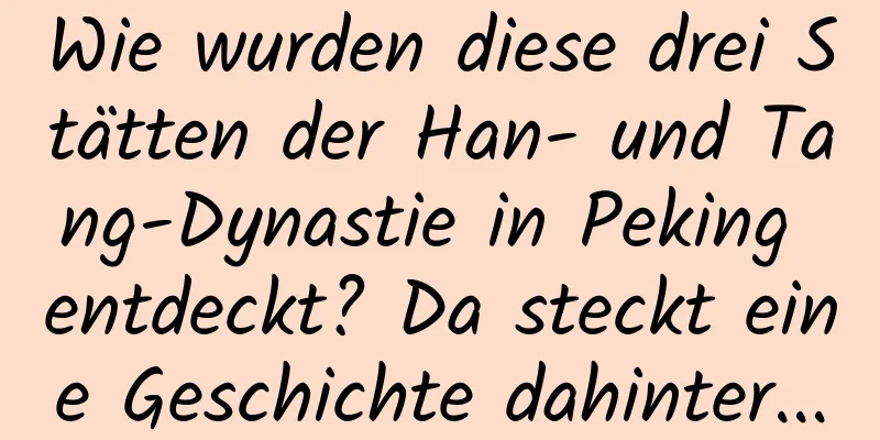 Wie wurden diese drei Stätten der Han- und Tang-Dynastie in Peking entdeckt? Da steckt eine Geschichte dahinter...