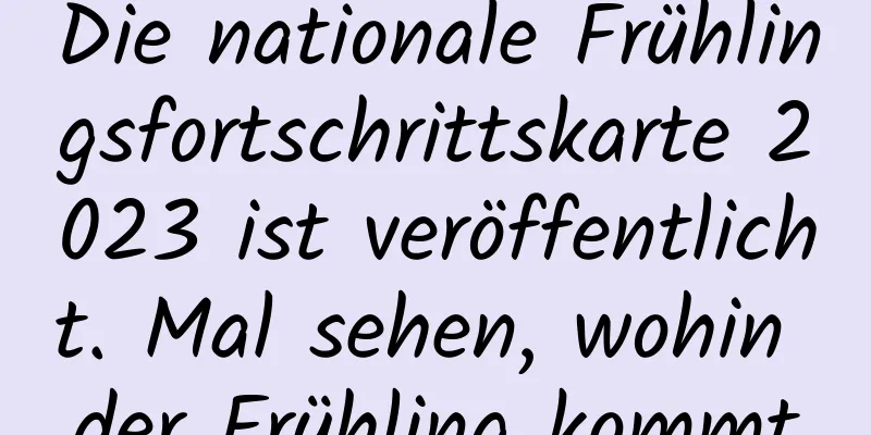 Die nationale Frühlingsfortschrittskarte 2023 ist veröffentlicht. Mal sehen, wohin der Frühling kommt