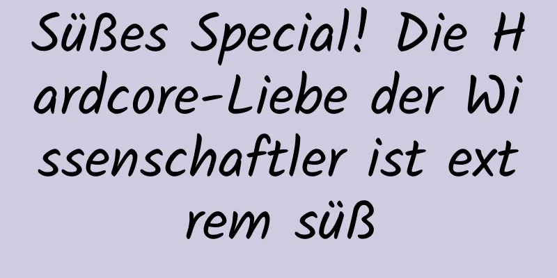 Süßes Special! Die Hardcore-Liebe der Wissenschaftler ist extrem süß