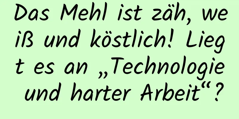 Das Mehl ist zäh, weiß und köstlich! Liegt es an „Technologie und harter Arbeit“?