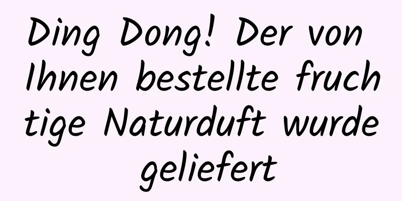 Ding Dong! Der von Ihnen bestellte fruchtige Naturduft wurde geliefert