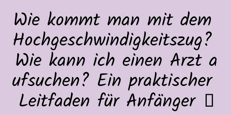 Wie kommt man mit dem Hochgeschwindigkeitszug? Wie kann ich einen Arzt aufsuchen? Ein praktischer Leitfaden für Anfänger →