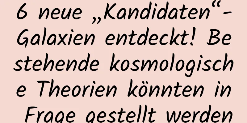 6 neue „Kandidaten“-Galaxien entdeckt! Bestehende kosmologische Theorien könnten in Frage gestellt werden