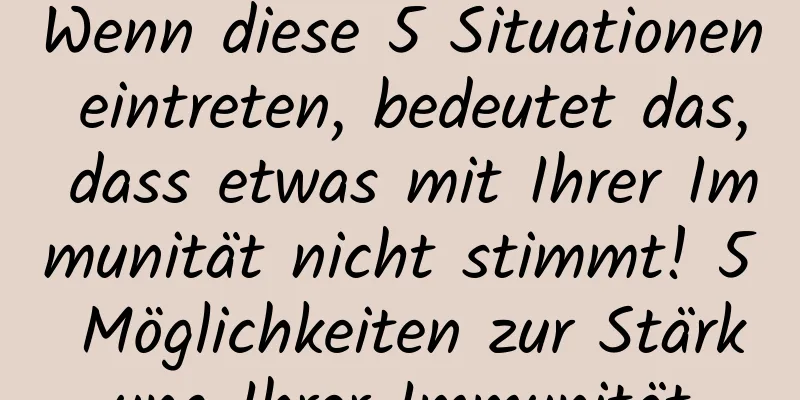 Wenn diese 5 Situationen eintreten, bedeutet das, dass etwas mit Ihrer Immunität nicht stimmt! 5 Möglichkeiten zur Stärkung Ihrer Immunität