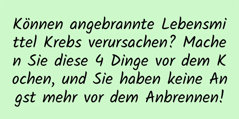 Können angebrannte Lebensmittel Krebs verursachen? Machen Sie diese 4 Dinge vor dem Kochen, und Sie haben keine Angst mehr vor dem Anbrennen!