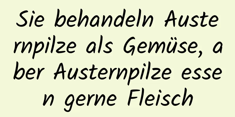 Sie behandeln Austernpilze als Gemüse, aber Austernpilze essen gerne Fleisch