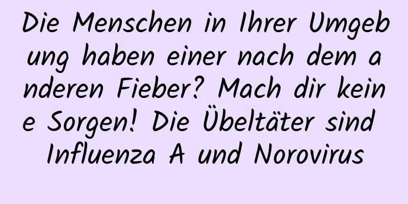 Die Menschen in Ihrer Umgebung haben einer nach dem anderen Fieber? Mach dir keine Sorgen! Die Übeltäter sind Influenza A und Norovirus