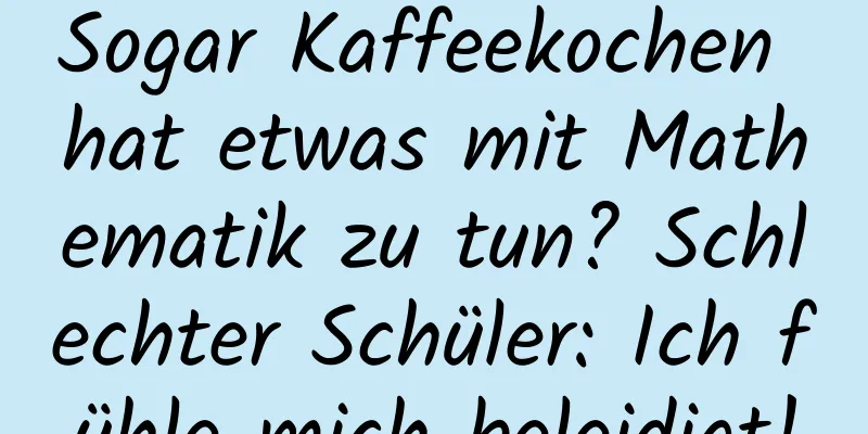 Sogar Kaffeekochen hat etwas mit Mathematik zu tun? Schlechter Schüler: Ich fühle mich beleidigt!