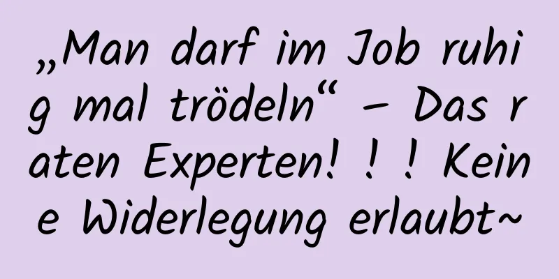 „Man darf im Job ruhig mal trödeln“ – Das raten Experten! ! ! Keine Widerlegung erlaubt~