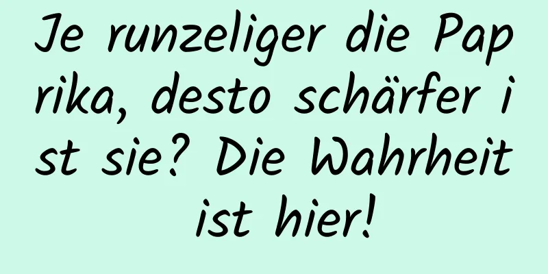 Je runzeliger die Paprika, desto schärfer ist sie? Die Wahrheit ist hier!