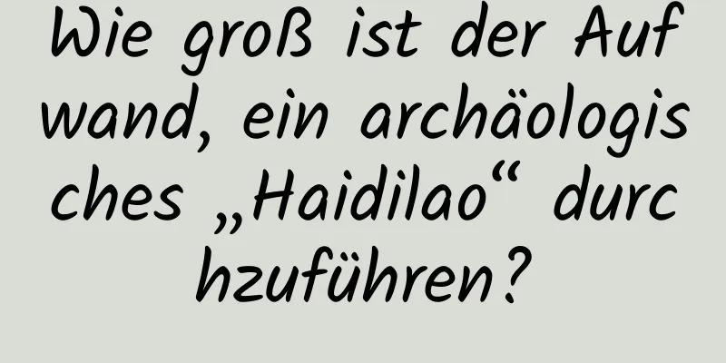 Wie groß ist der Aufwand, ein archäologisches „Haidilao“ durchzuführen?