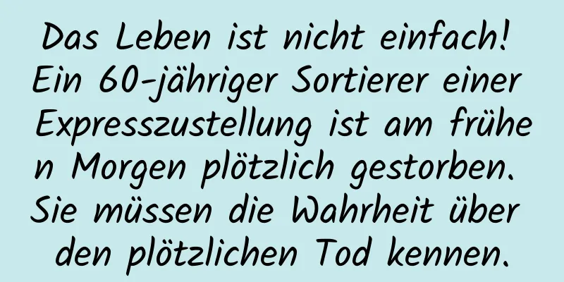 Das Leben ist nicht einfach! Ein 60-jähriger Sortierer einer Expresszustellung ist am frühen Morgen plötzlich gestorben. Sie müssen die Wahrheit über den plötzlichen Tod kennen.