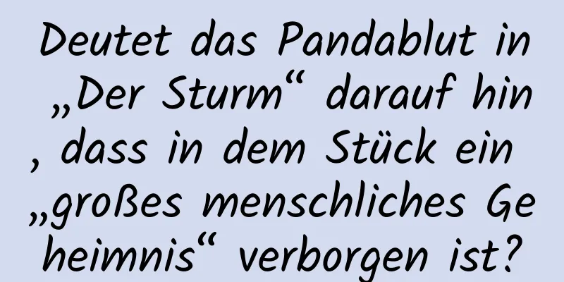 Deutet das Pandablut in „Der Sturm“ darauf hin, dass in dem Stück ein „großes menschliches Geheimnis“ verborgen ist?