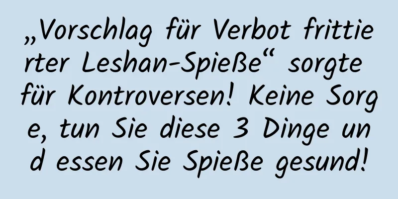 „Vorschlag für Verbot frittierter Leshan-Spieße“ sorgte für Kontroversen! Keine Sorge, tun Sie diese 3 Dinge und essen Sie Spieße gesund!