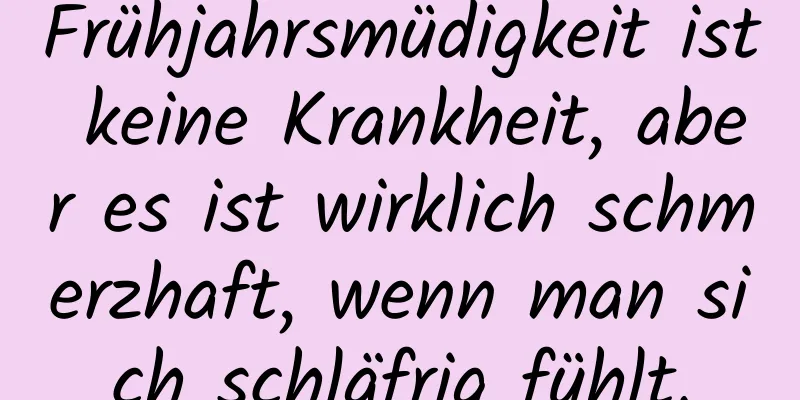 Frühjahrsmüdigkeit ist keine Krankheit, aber es ist wirklich schmerzhaft, wenn man sich schläfrig fühlt.