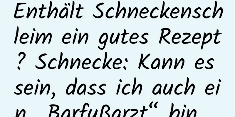 Enthält Schneckenschleim ein gutes Rezept? Schnecke: Kann es sein, dass ich auch ein „Barfußarzt“ bin …