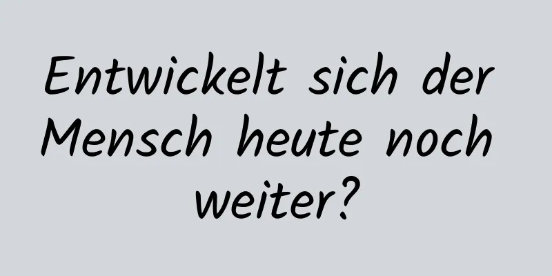 Entwickelt sich der Mensch heute noch weiter?