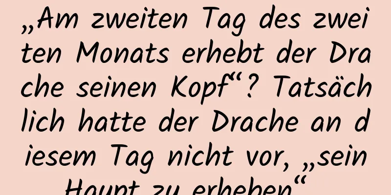 „Am zweiten Tag des zweiten Monats erhebt der Drache seinen Kopf“? Tatsächlich hatte der Drache an diesem Tag nicht vor, „sein Haupt zu erheben“ …