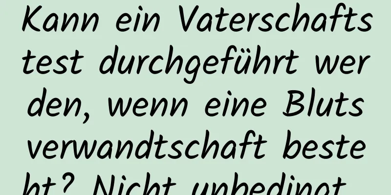 Kann ein Vaterschaftstest durchgeführt werden, wenn eine Blutsverwandtschaft besteht? Nicht unbedingt...