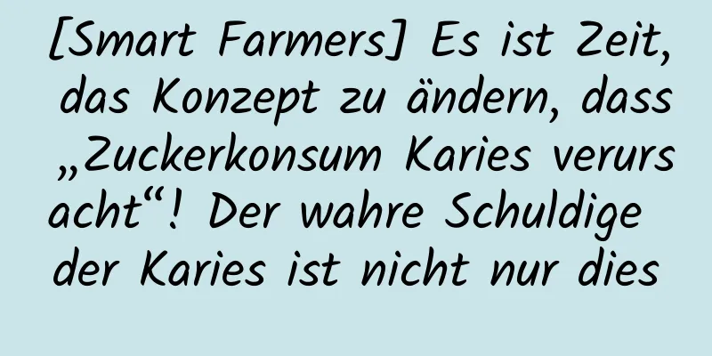 [Smart Farmers] Es ist Zeit, das Konzept zu ändern, dass „Zuckerkonsum Karies verursacht“! Der wahre Schuldige der Karies ist nicht nur dies