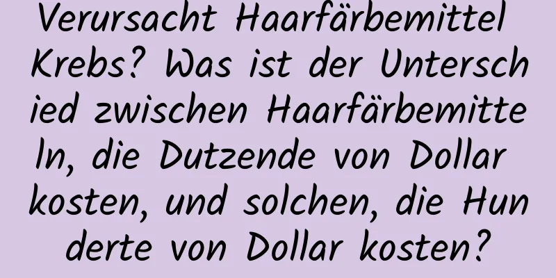 Verursacht Haarfärbemittel Krebs? Was ist der Unterschied zwischen Haarfärbemitteln, die Dutzende von Dollar kosten, und solchen, die Hunderte von Dollar kosten?