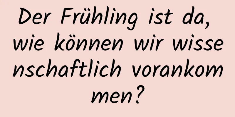 Der Frühling ist da, wie können wir wissenschaftlich vorankommen?