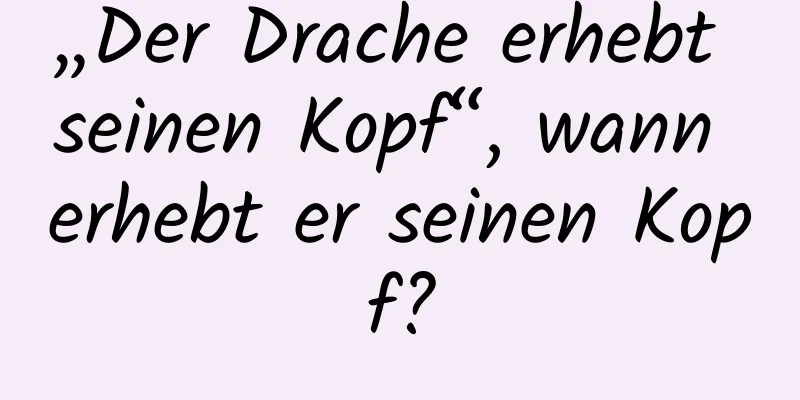 „Der Drache erhebt seinen Kopf“, wann erhebt er seinen Kopf?