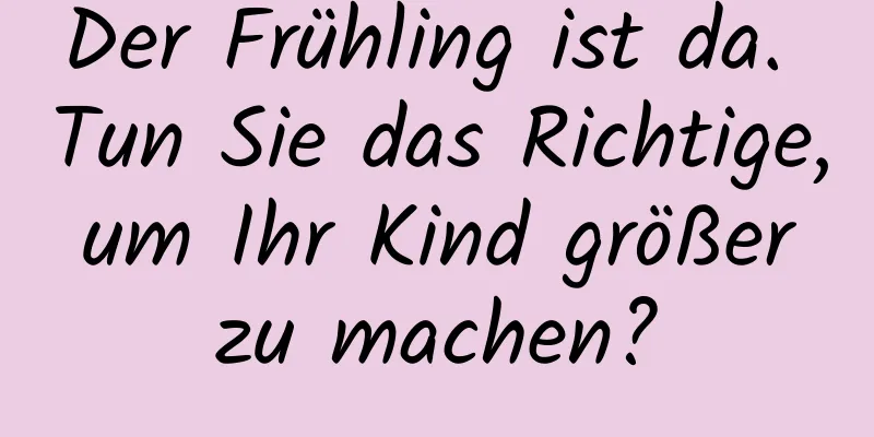 Der Frühling ist da. Tun Sie das Richtige, um Ihr Kind größer zu machen?