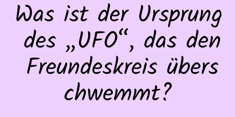 Was ist der Ursprung des „UFO“, das den Freundeskreis überschwemmt?