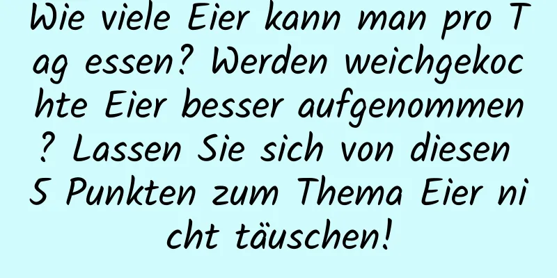Wie viele Eier kann man pro Tag essen? Werden weichgekochte Eier besser aufgenommen? Lassen Sie sich von diesen 5 Punkten zum Thema Eier nicht täuschen!