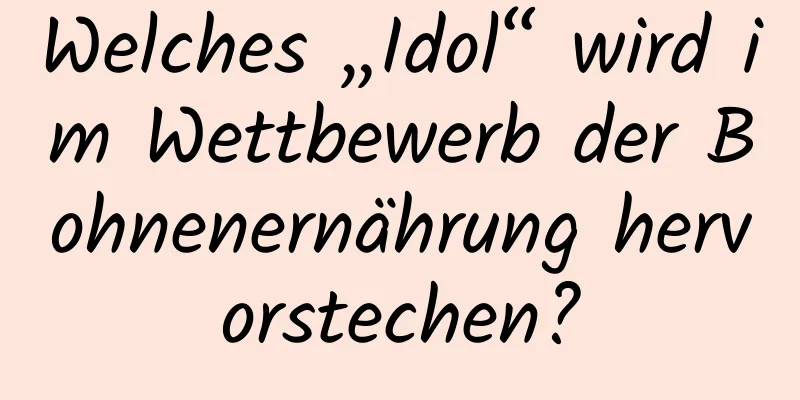 Welches „Idol“ wird im Wettbewerb der Bohnenernährung hervorstechen?