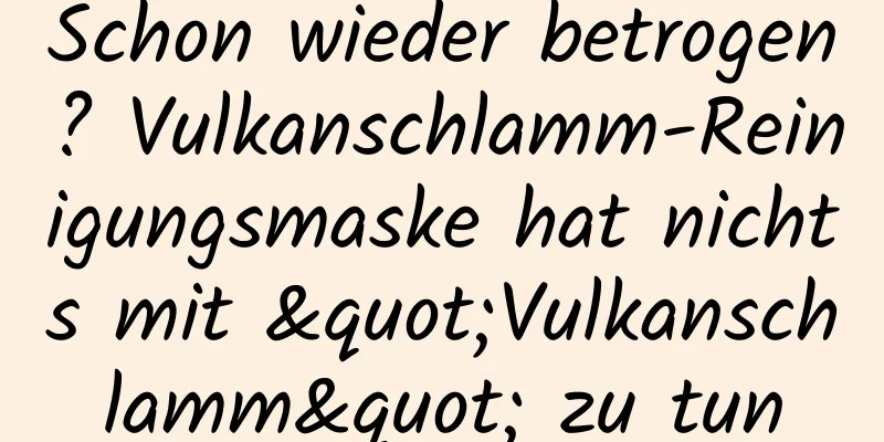 Schon wieder betrogen? Vulkanschlamm-Reinigungsmaske hat nichts mit "Vulkanschlamm" zu tun