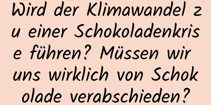Wird der Klimawandel zu einer Schokoladenkrise führen? Müssen wir uns wirklich von Schokolade verabschieden?