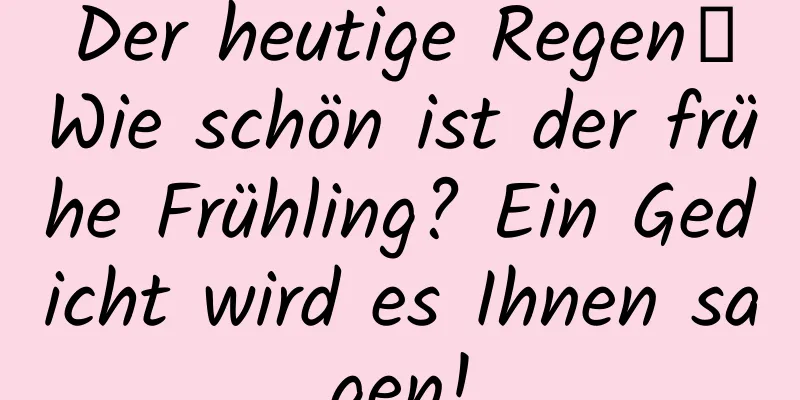 Der heutige Regen｜Wie schön ist der frühe Frühling? Ein Gedicht wird es Ihnen sagen!