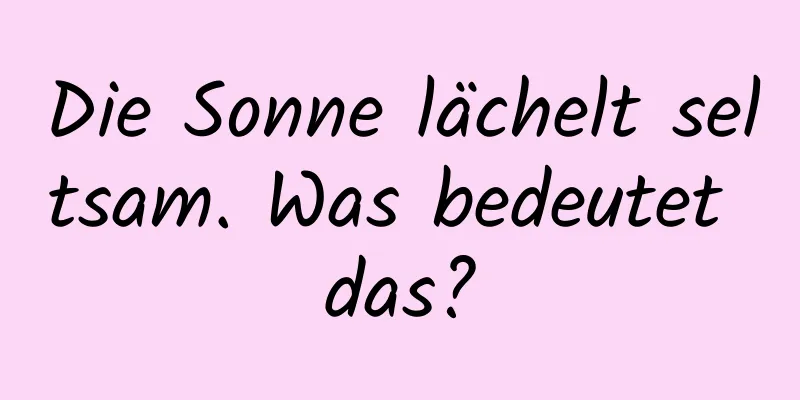 Die Sonne lächelt seltsam. Was bedeutet das?