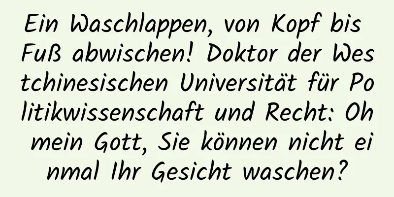 Ein Waschlappen, von Kopf bis Fuß abwischen! Doktor der Westchinesischen Universität für Politikwissenschaft und Recht: Oh mein Gott, Sie können nicht einmal Ihr Gesicht waschen?