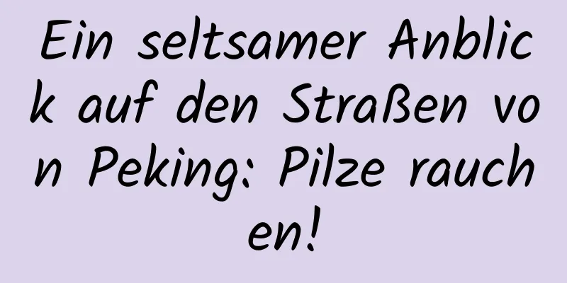Ein seltsamer Anblick auf den Straßen von Peking: Pilze rauchen!