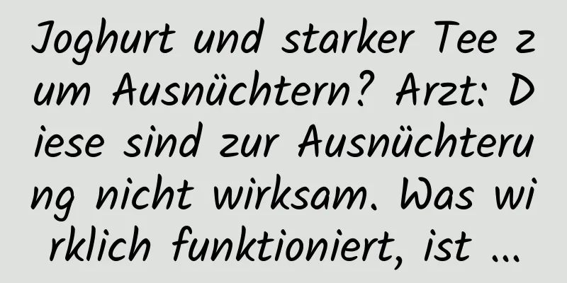 Joghurt und starker Tee zum Ausnüchtern? Arzt: Diese sind zur Ausnüchterung nicht wirksam. Was wirklich funktioniert, ist ...