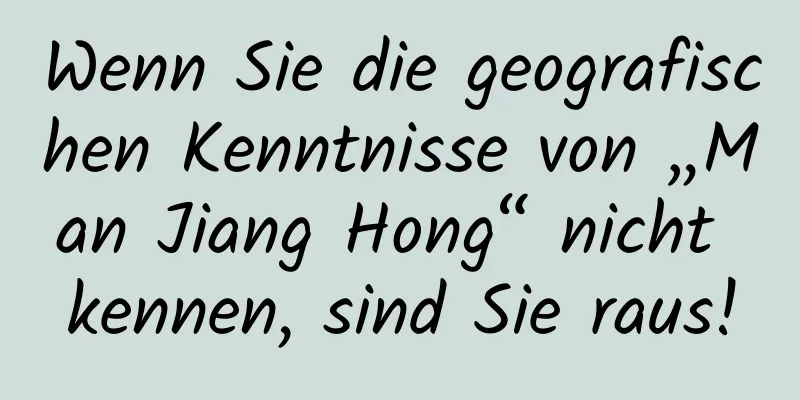 Wenn Sie die geografischen Kenntnisse von „Man Jiang Hong“ nicht kennen, sind Sie raus!