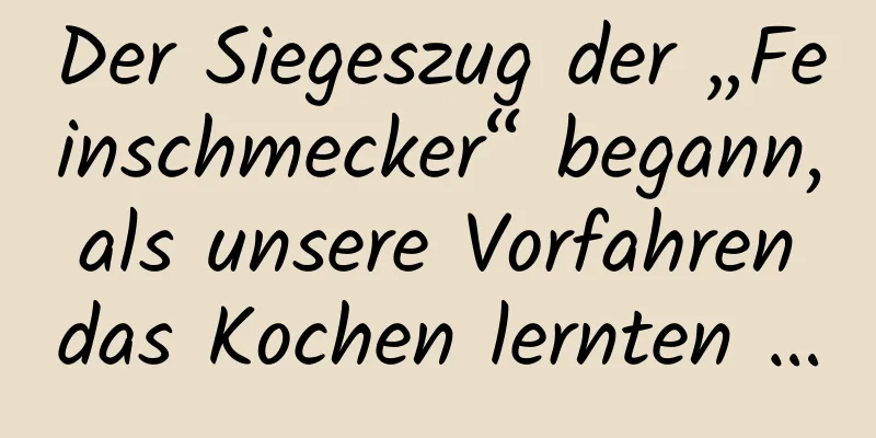 Der Siegeszug der „Feinschmecker“ begann, als unsere Vorfahren das Kochen lernten …