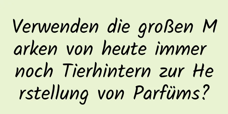 Verwenden die großen Marken von heute immer noch Tierhintern zur Herstellung von Parfüms?