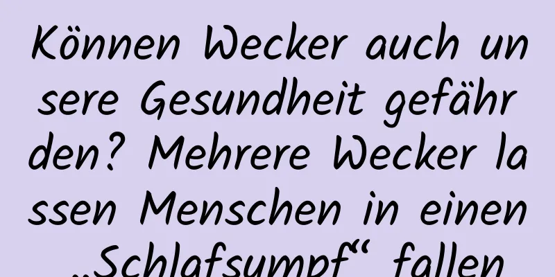 Können Wecker auch unsere Gesundheit gefährden? Mehrere Wecker lassen Menschen in einen „Schlafsumpf“ fallen