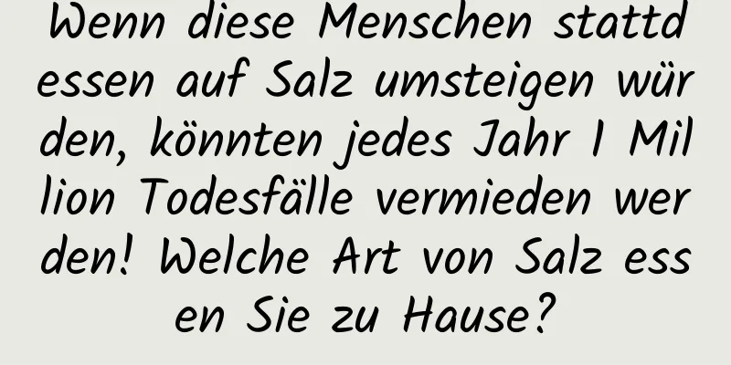 Wenn diese Menschen stattdessen auf Salz umsteigen würden, könnten jedes Jahr 1 Million Todesfälle vermieden werden! Welche Art von Salz essen Sie zu Hause?