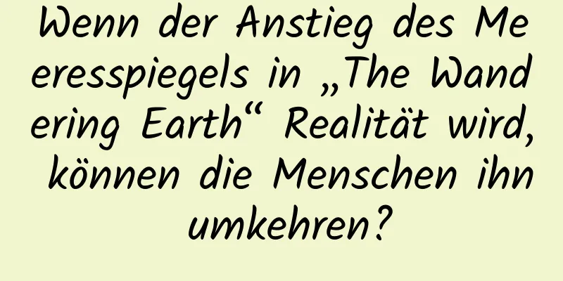 Wenn der Anstieg des Meeresspiegels in „The Wandering Earth“ Realität wird, können die Menschen ihn umkehren?