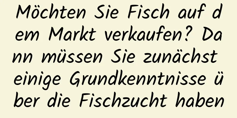 Möchten Sie Fisch auf dem Markt verkaufen? Dann müssen Sie zunächst einige Grundkenntnisse über die Fischzucht haben